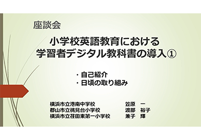 座談会① 小学校英語教育における学習者デジタル教科書の導入① 横浜市立港南中学校 笠原 一 郡山市立桃見台小学校 渡部 裕子 横浜市立荏田東第一小学校 兼子 輝