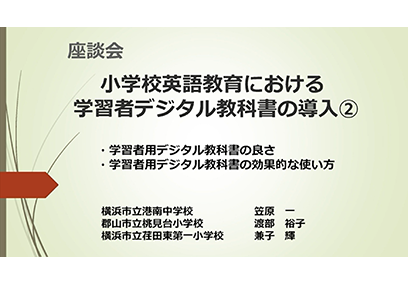 座談会② 小学校英語教育における学習者デジタル教科書の導入② 「学習者用デジタル教科書の良さ・効果的な使い方」 横浜市立港南中学校 笠原 一 郡山市立桃見台小学校 渡部 裕子 横浜市立荏田東第一小学校 兼子 輝