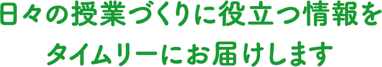 日々の授業づくりに役立つ情報をタイムリーにお届けします