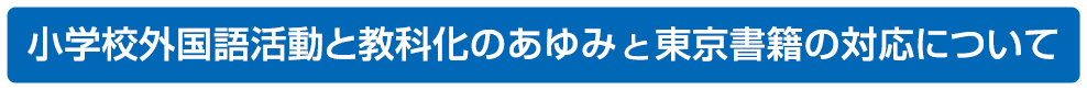 小学校外国語活動と教科化のあゆみと東京書籍の対応について